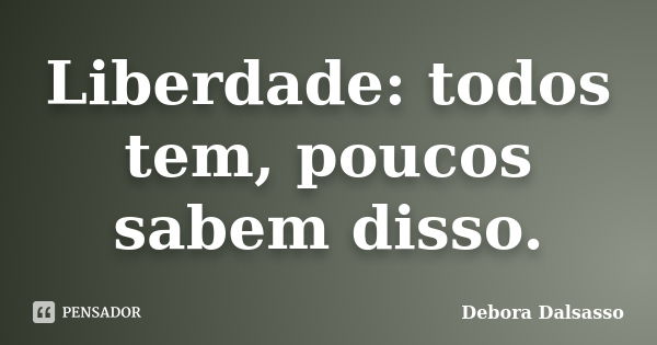 Liberdade: todos tem, poucos sabem disso.... Frase de Debora Dalsasso.