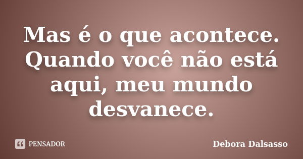 Mas é o que acontece. Quando você não está aqui, meu mundo desvanece.... Frase de Debora Dalsasso.