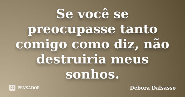 Se você se preocupasse tanto comigo como diz, não destruiria meus sonhos.... Frase de Debora Dalsasso.