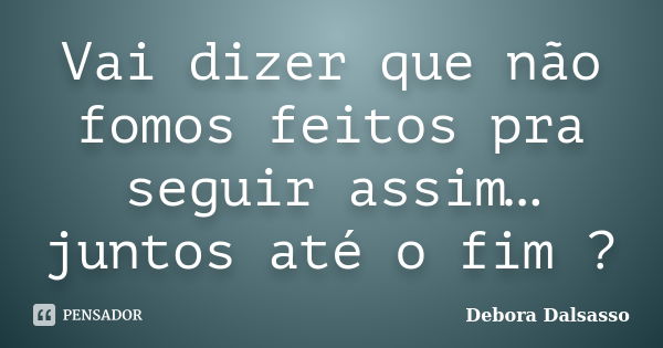 Vai dizer que não fomos feitos pra seguir assim…juntos até o fim ?... Frase de Debora Dalsasso.