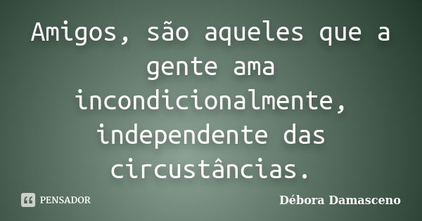 Amigos, são aqueles que a gente ama incondicionalmente, independente das circustâncias.... Frase de Débora Damasceno.