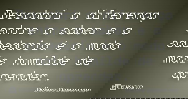 Descobri a diferença entre o saber e a sabedoria é o modo mais humilde de aprender.... Frase de Débora Damasceno.