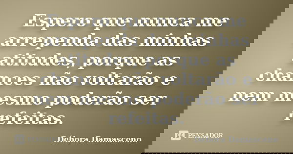 Espero que nunca me arrependa das minhas atitudes, porque as chances não voltarão e nem mesmo poderão ser refeitas.... Frase de Débora Damasceno.
