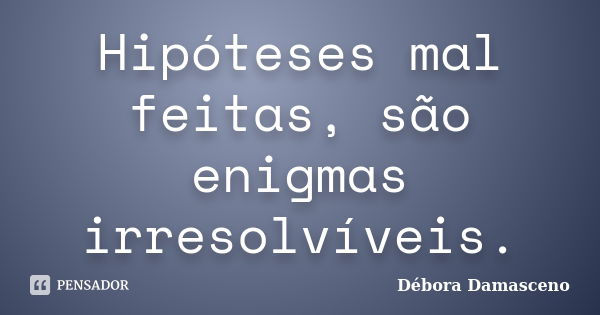 Hipóteses mal feitas, são enigmas irresolvíveis.... Frase de Débora Damasceno.