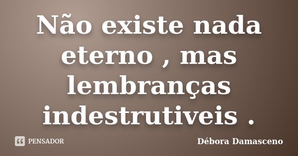 Não existe nada eterno , mas lembranças indestrutiveis .... Frase de Débora Damasceno.