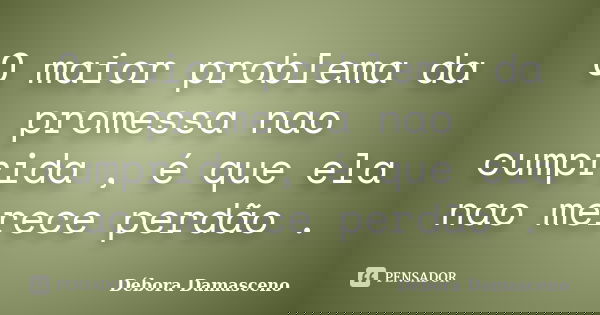 O maior problema da promessa nao cumprida , é que ela nao merece perdão .... Frase de Débora Damasceno.