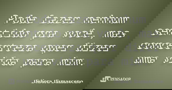 Pode fazer nenhum sentido pra você, mas concerteza quer dizer uma vida para mim.... Frase de Débora Damasceno.