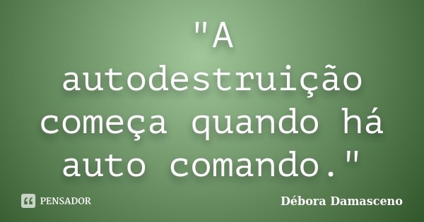 "A autodestruição começa quando há auto comando."... Frase de Débora Damasceno.