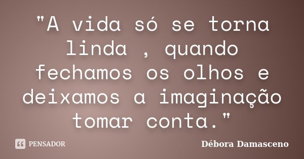 "A vida só se torna linda , quando fechamos os olhos e deixamos a imaginação tomar conta."... Frase de Débora Damasceno.