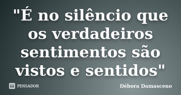 "É no silêncio que os verdadeiros sentimentos são vistos e sentidos"... Frase de Débora Damasceno.