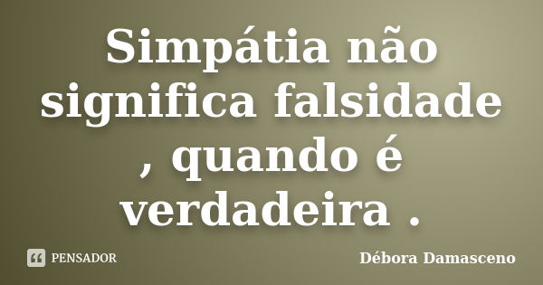 Simpátia não significa falsidade , quando é verdadeira .... Frase de Débora Damasceno.