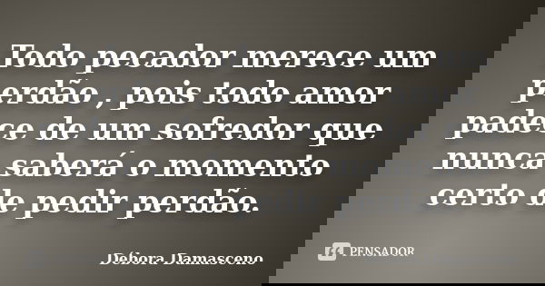 Todo pecador merece um perdão , pois todo amor padece de um sofredor que nunca saberá o momento certo de pedir perdão.... Frase de Débora Damasceno.