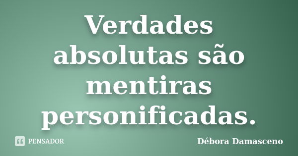 Verdades absolutas são mentiras personificadas.... Frase de Débora Damasceno.