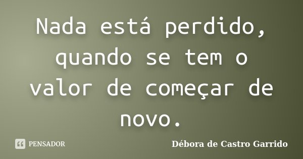 Nada está perdido, quando se tem o valor de começar de novo.... Frase de Débora de Castro Garrido.