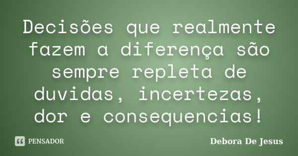 Decisões que realmente fazem a diferença são sempre repleta de duvidas, incertezas, dor e consequencias!... Frase de Debora de Jesus.