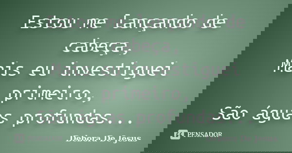 Estou me lançando de cabeça, Mais eu investiguei primeiro, São águas profundas...... Frase de Debora de Jesus.