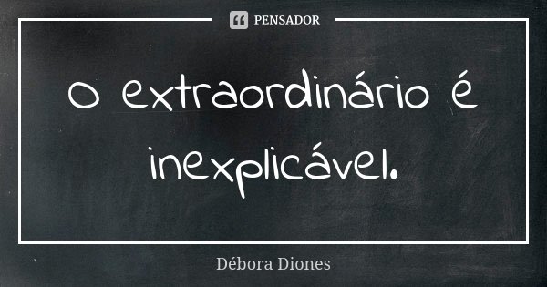 O extraordinário é inexplicável.... Frase de Débora Diones.