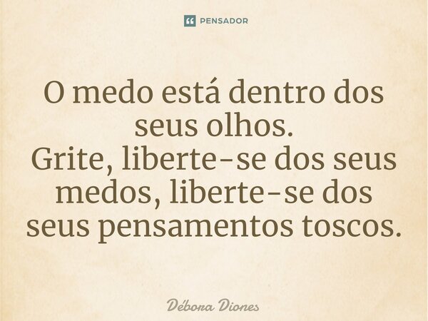 ⁠O medo está dentro dos seus olhos. Grite, liberte-se dos seus medos, liberte-se dos seus pensamentos toscos.... Frase de Débora Diones.