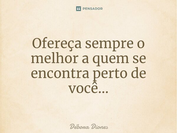 ⁠Ofereça sempre o melhor a quem se encontra perto de você...... Frase de Débora Diones.