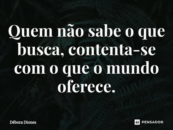 ⁠Quem não sabe o que busca, contenta-se com o que o mundo oferece.... Frase de Débora Diones.