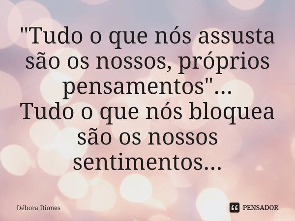 "Tudo o que nós assusta são os nossos, próprios pensamentos"...
Tudo o que nós bloquea são os nossos sentimentos...⁠... Frase de Débora Diones.