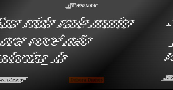 Sua vida vale muito pra você não valoriza_la... Frase de Débora Diones.