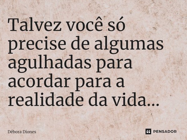⁠Talvez você só precise de algumas agulhadas para acordar para a realidade da vida...... Frase de Débora Diones.