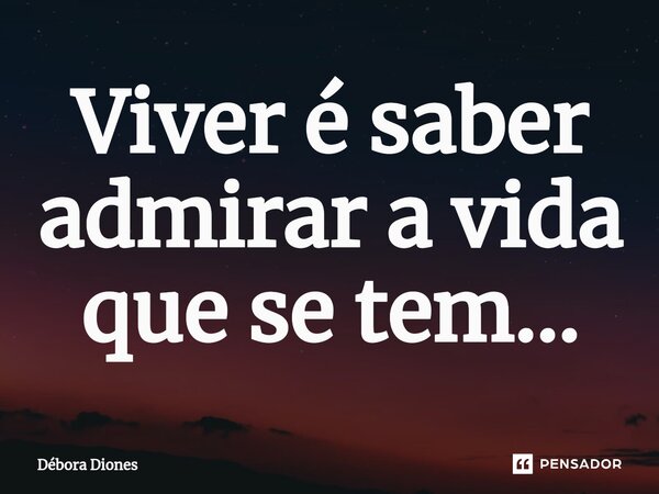⁠Viver é saber admirar a vida que se tem...... Frase de Débora Diones.