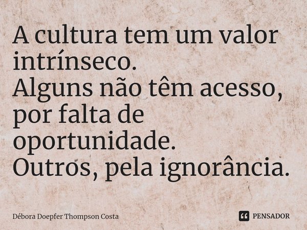 ⁠A cultura tem um valor intrínseco.
Alguns não têm acesso, por falta de oportunidade.
Outros, pela ignorância.... Frase de Débora Doepfer Thompson Costa.