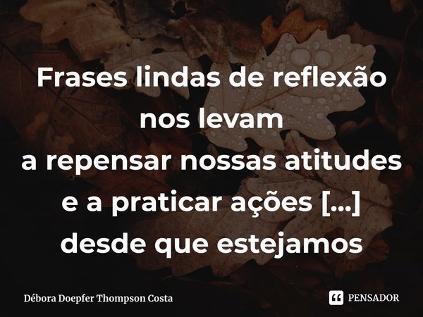 ⁠Frases lindas de reflexão nos levam a repensar nossas atitudes e a praticar ações nobres, desde que estejamos abertos ao entendimento.... Frase de Débora Doepfer Thompson Costa.