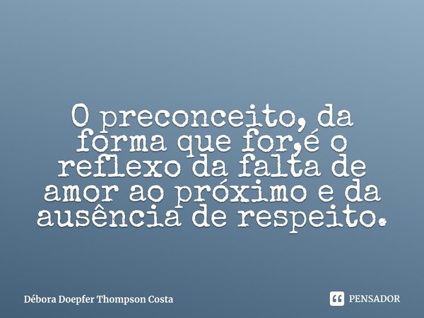 ⁠O preconceito, da forma que for,é o reflexo da falta de amor ao próximo e da ausência de respeito.... Frase de Débora Doepfer Thompson Costa.