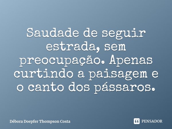 ⁠Saudade de seguir estrada, sem preocupação. Apenas curtindo a paisagem e o canto dos pássaros.... Frase de Débora Doepfer Thompson Costa.