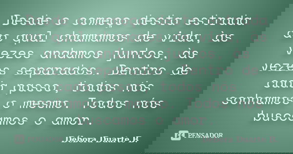 Desde o começo desta estrada ao qual chamamos de vida, às vezes andamos juntos, às vezes separados. Dentro de cada passo, todos nós sonhamos o mesmo. Todos nós ... Frase de Débora Duarte B..