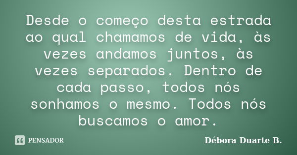 Desde o começo desta estrada ao qual chamamos de vida, às vezes andamos juntos, às vezes separados. Dentro de cada passo, todos nós sonhamos o mesmo. Todos nós ... Frase de Débora Duarte B..