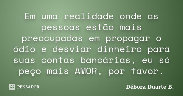 Em uma realidade onde as pessoas estão mais preocupadas em propagar o ódio e desviar dinheiro para suas contas bancárias, eu só peço mais AMOR, por favor.... Frase de Débora Duarte B..