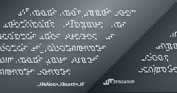 O nada não pode ser definido. Porque, na maioria das vezes, a angústia é justamente isso, um nada que você simplesmente sente.... Frase de Débora Duarte B..