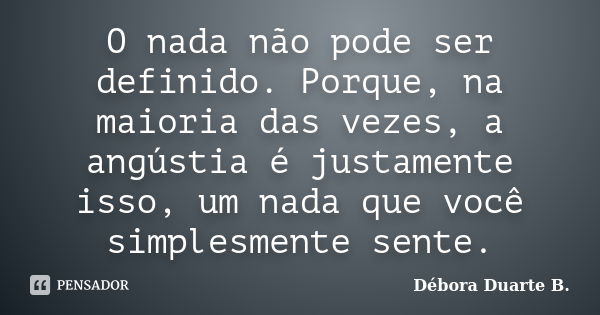 O nada não pode ser definido. Porque, na maioria das vezes, a angústia é justamente isso, um nada que você simplesmente sente.... Frase de Débora Duarte B..