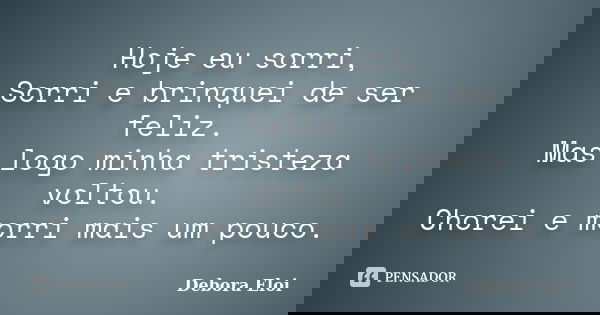 Hoje eu sorri, Sorri e brinquei de ser feliz. Mas logo minha tristeza voltou. Chorei e morri mais um pouco.... Frase de Debora Eloi.