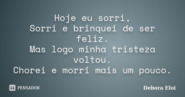 Hoje eu sorri, Sorri e brinquei de ser feliz. Mas logo minha tristeza voltou. Chorei e morri mais um pouco.... Frase de Debora Eloi.