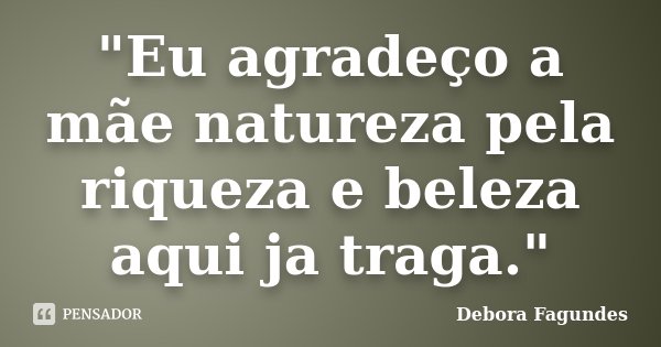 "Eu agradeço a mãe natureza pela riqueza e beleza aqui ja traga."... Frase de Debora Fagundes.