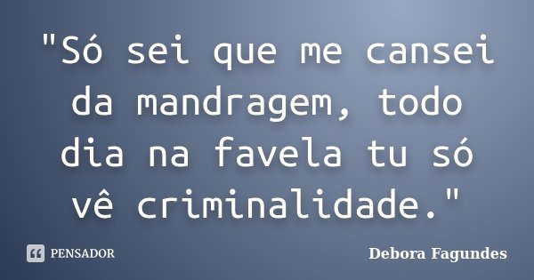"Só sei que me cansei da mandragem, todo dia na favela tu só vê criminalidade."... Frase de Debora Fagundes.
