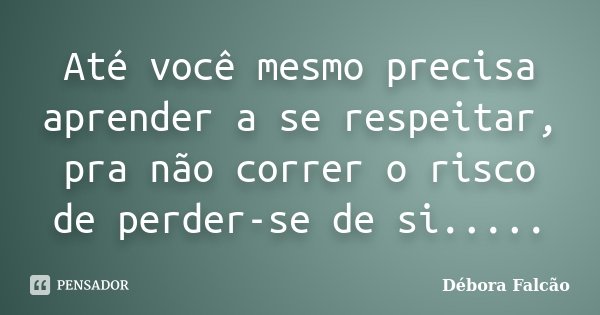 Até você mesmo precisa aprender a se respeitar, pra não correr o risco de perder-se de si........ Frase de Débora Falcão.