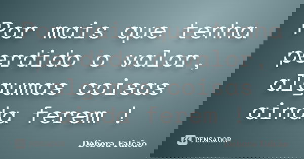 Por mais que tenha perdido o valor, algumas coisas ainda ferem !... Frase de Débora Falcão.