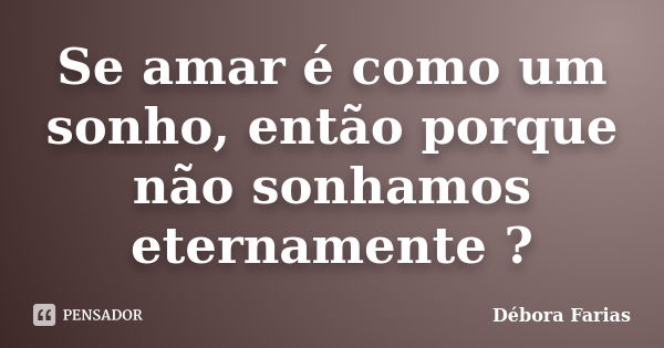 Se amar é como um sonho, então porque não sonhamos eternamente ?... Frase de Débora Farias.