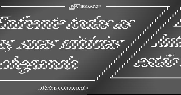 Enfrente todas as lutas, suas vitórias estão chegando.... Frase de Débora Fernandes.