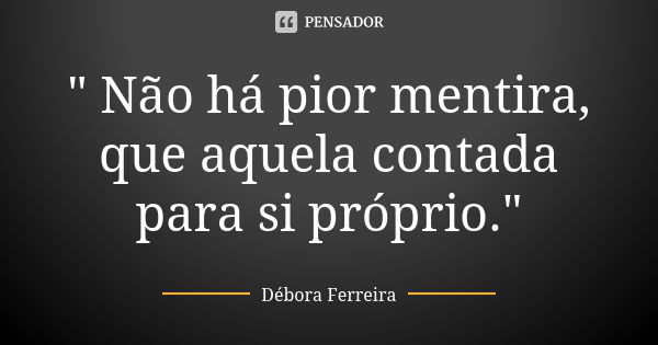 " Não há pior mentira, que aquela contada para si próprio."... Frase de Débora Ferreira.