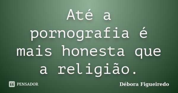 Até a pornografia é mais honesta que a religião.... Frase de Débora Figueiredo.