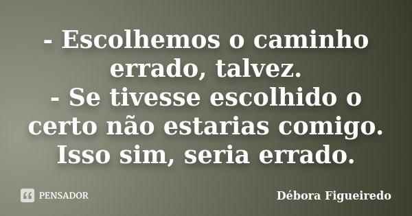 - Escolhemos o caminho errado, talvez. - Se tivesse escolhido o certo não estarias comigo. Isso sim, seria errado.... Frase de Débora Figueiredo.