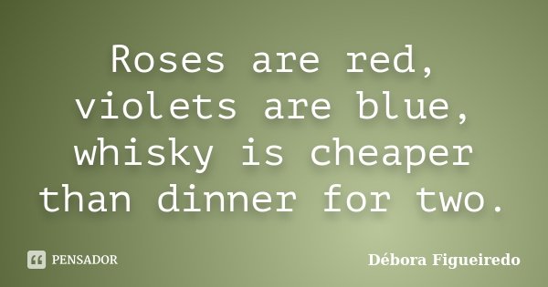 Roses are red, violets are blue, whisky is cheaper than dinner for two.... Frase de Débora Figueiredo.