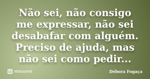 Não sei, não consigo me expressar, não sei desabafar com alguém. Preciso de ajuda, mas não sei como pedir...... Frase de Debora Fogaça.